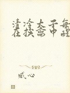 清冷太子每日都在挨龠中醒来小说