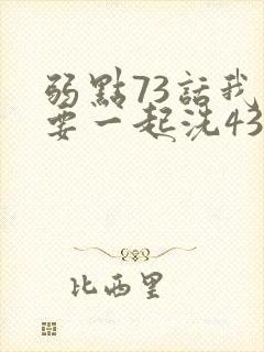 弱点73话我也要一起洗43321
