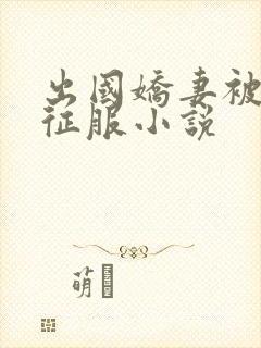 出国娇妻被黑人征服小说