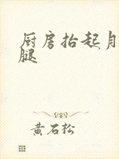 厨房抬起月月的腿