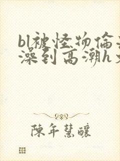 bl被怪物伦流澡到高潮h文