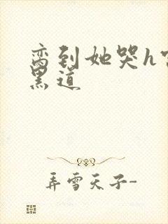 脔到她哭h宫交黑道