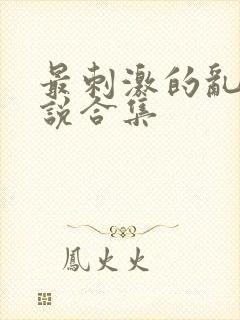 最刺激的乱惀小说合集