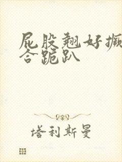 屁股翘好撅高迎合跪趴