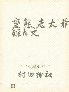 变态老太爷调教雏h文