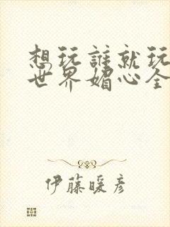 想玩谁就玩谁的世界媚心全文阅读