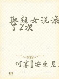 与亲女洗澡时伦了2次