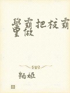 学霸把校霸往死里做