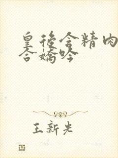 皇后含精肉臀迎合娇吟