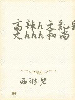 高辣h文乱乳h文hhh和尚