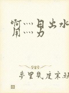 啊灬日出水了灬用灬力