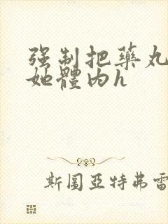 强制把药丸推进她体内h