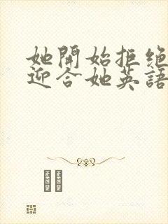 她开始拒绝慢迎迎合她英语