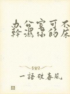 办公室可不可以干湿你的床垫