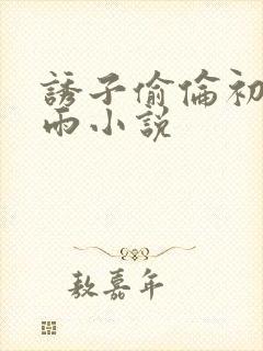 诱子偷伦初尝云雨小说