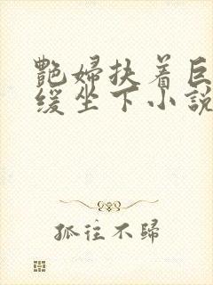 艳妇扶着巨龙缓缓坐下小说