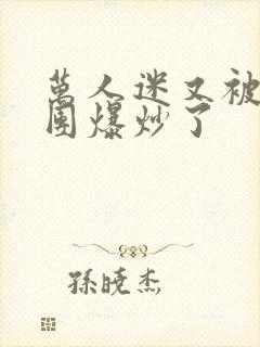 万人迷又被主角团爆炒了