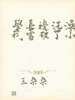 学长边洗澡边把我处破了小说