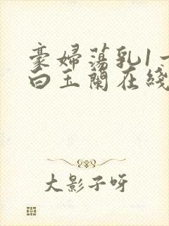 豪妇荡乳1一5白玉兰在线看