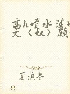 高h喷水荡肉欲文〈奴〉顾依依