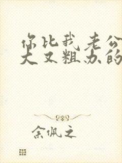 你比我老公的又大又粗办的还舒坦