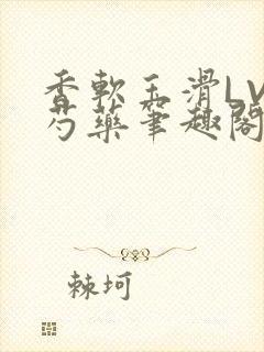 香软玉滑LVL芍药笔趣阁