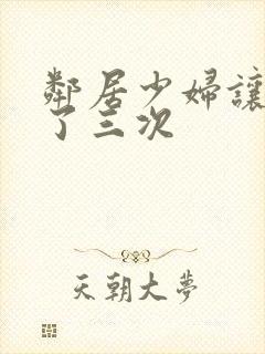 邻居少妇让我爽了三次