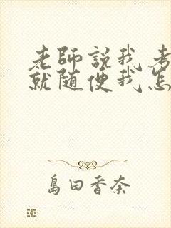 老师说我考好了就随便我怎样