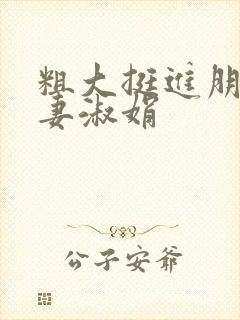 粗大挺进朋友人妻淑娟