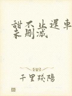 甜不止迟车浴室未删减