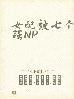 女配被七个男主强NP