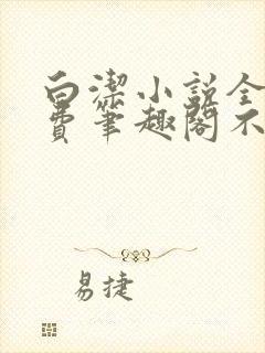 白洁小说全文免费笔趣阁不知所措