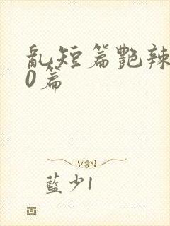 乱短篇艳辣500篇