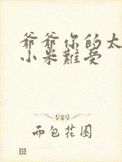 爷爷你的太大了小米难受