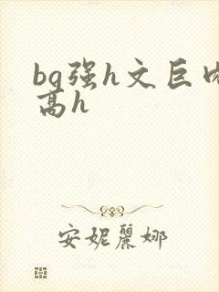bg强h文巨肉高h