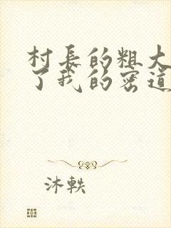 村长的粗大挺进了我的密道