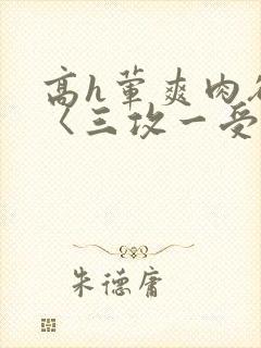 高h荤爽肉欲文〈三攻一受〉视频