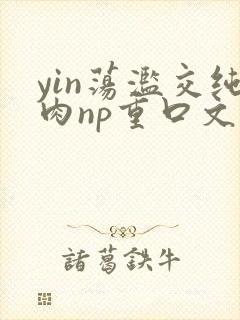 yin荡滥交纯肉np重口文