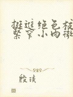 挺进绝色校花的紧窄小肉微博