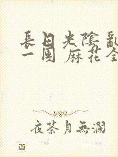 长日光阴 乱作一团 麻花全文无删减