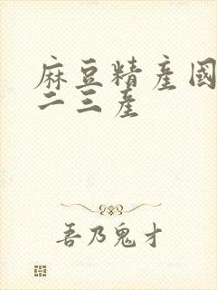 麻豆精产国品一二三产