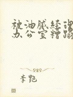 被油腻经理抱进办公室糟蹋h