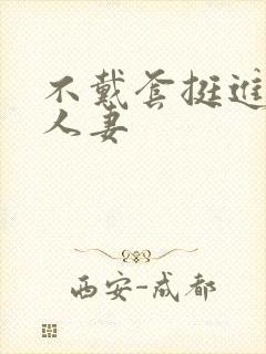 不戴套挺进朋友人妻