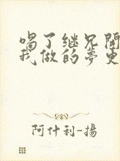 喝了继兄开的药我做的梦更精彩了