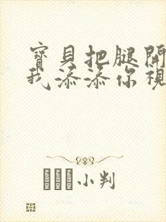 宝贝把腿开大让我添添你视频