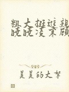 粗大挺进亲女h晓晓凌寒顾晓晓