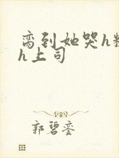 脔到她哭h粗话h上司