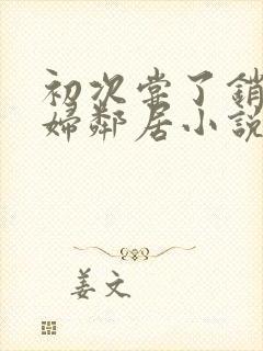 初次尝了销魂少妇邻居小说