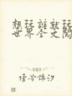 想玩谁就玩谁的世界全文阅读