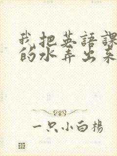 我把英语课代表的水弄出来了